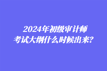 2024年初級審計師考試大綱什么時候出來？