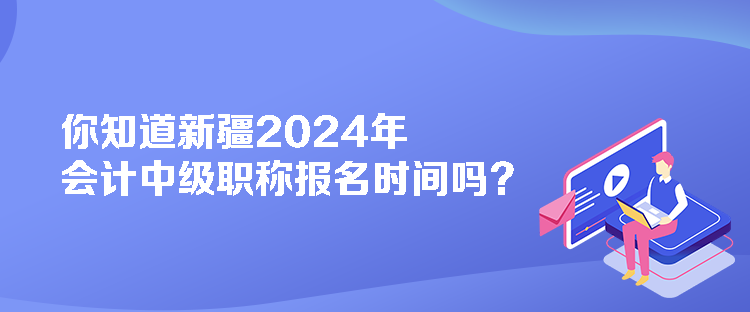 你知道新疆2024年會計中級職稱報名時間嗎？