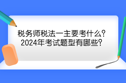 稅務(wù)師稅法一主要考什么？2024年考試題型有哪些？