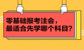 零基礎(chǔ)報(bào)考注會(huì)，最適合先學(xué)哪個(gè)科目？