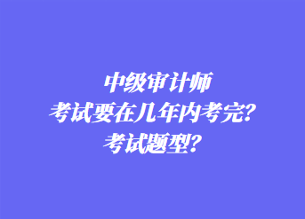 中級審計(jì)師考試要在幾年內(nèi)考完？考試題型？