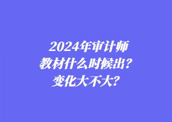 2024年審計師教材什么時候出？變化大不大？