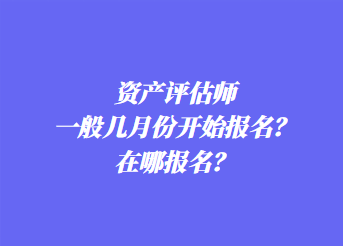 資產評估師一般幾月份開始報名？在哪報名？