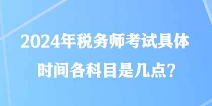 2024年稅務師考試具體時間各科目是幾點？