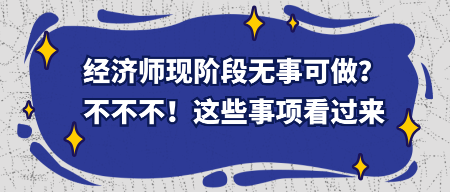經(jīng)濟(jì)師現(xiàn)階段無(wú)事可做？不不不！這些事項(xiàng)看過(guò)來(lái)