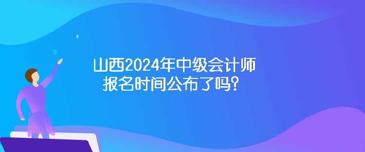山西2024年中級(jí)會(huì)計(jì)師報(bào)名時(shí)間公布了嗎？
