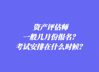 資產評估師一般幾月份報名？考試安排在什么時候？