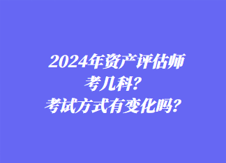2024年資產(chǎn)評(píng)估師考幾科？考試方式有變化嗎？