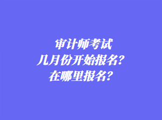 審計師考試幾月份開始報名？在哪里報名？