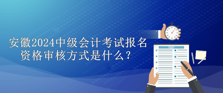 安徽2024中級會計考試報名資格審核方式是什么？