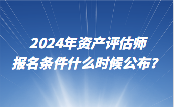 2024年資產評估師報名條件什么時候公布？