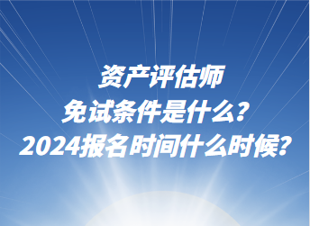 資產(chǎn)評(píng)估師免試條件是什么？2024年報(bào)名時(shí)間什么時(shí)候？