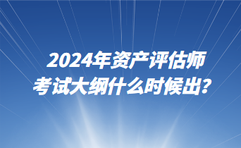 2024年資產評估師考試大綱什么時候出？
