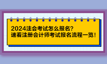 2024注會考試怎么報名？速看注冊會計師考試報名流程一覽！