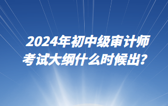 2024年初中級審計(jì)師考試大綱什么時候出？