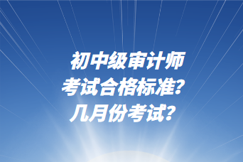 初中級(jí)審計(jì)師考試合格標(biāo)準(zhǔn)？幾月份考試？