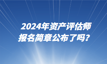 2024資產評估師報名簡章公布了嗎？