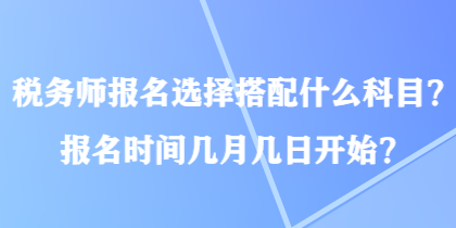 稅務師報名選擇搭配什么科目？報名時間幾月幾日開始？