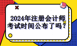 2024年注冊會計(jì)師考試時間公布了嗎？