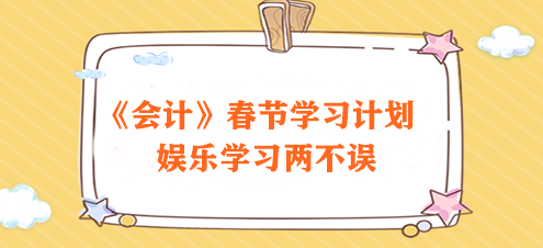 過節(jié)不松懈！2024注會《會計》春節(jié)學(xué)習(xí)計劃速來領(lǐng)取>