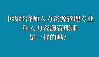 中級(jí)經(jīng)濟(jì)師人力資源管理專業(yè)和人力資源管理師是一樣的嗎？