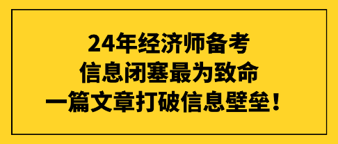 24年經(jīng)濟(jì)師備考信息閉塞最為致命，一篇文章打破信息壁壘！