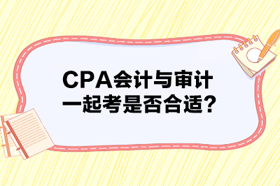 CPA會計與審計一起考是否合適？