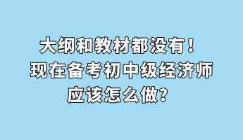 大綱和教材都沒有！現(xiàn)在備考初中級經(jīng)濟師應(yīng)該怎么做？