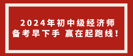 2024年初中級經濟師備考早下手 贏在起跑線！