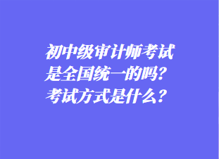 初中審計(jì)師考試是全國統(tǒng)一的嗎？考試方式是什么？