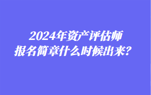 2024年資產評估師報名簡章什么時候出來？