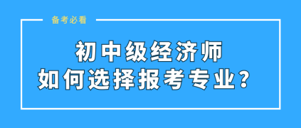 初中級經濟師如何選擇報考專業？