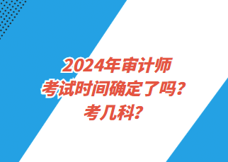 2024年審計師考試時間確定了嗎？考幾科？