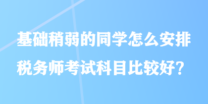 基礎稍弱的同學怎么安排稅務師考試科目比較好？