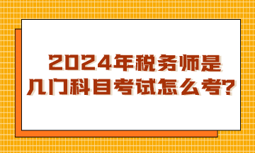 浙江2024年稅務師是幾門科目考試？怎么考呢？
