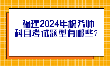 福建2024年稅務師科目考試題型有哪些？