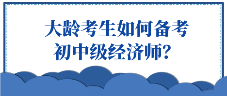 大齡考生如何備考初中級(jí)經(jīng)濟(jì)師？