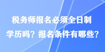 稅務師報名必須全日制學歷嗎？報名條件有哪些？