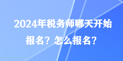 2024年稅務(wù)師哪天開始報名？怎么報名？