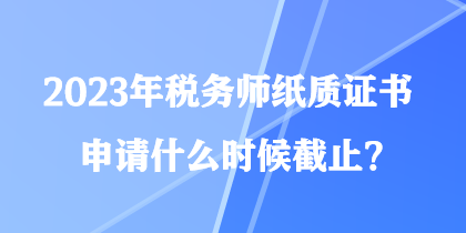 2023年稅務(wù)師紙質(zhì)證書(shū)申請(qǐng)什么時(shí)候截止？