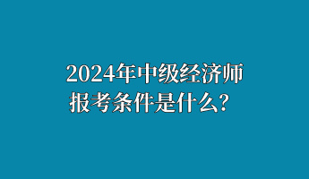 2024年中級經濟師報考條件是什么？