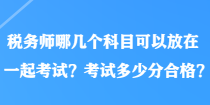 稅務師哪幾個科目可以放在一起考試？考試多少分合格？