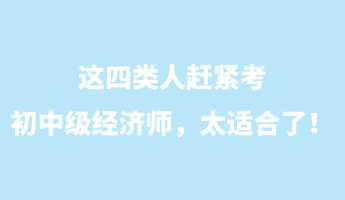 這四類人趕緊考初中級經(jīng)濟師，太適合了！