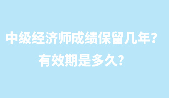 中級經濟師成績保留幾年？有效期是多久？
