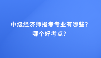 中級經濟師報考專業有哪些？哪個好考點？