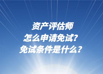 資產評估師怎么申請免試？免試條件是什么？