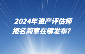 2024年資產(chǎn)評估師報名簡章在哪發(fā)布？