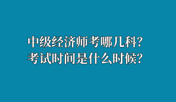 中級經(jīng)濟(jì)師考哪幾科？考試時間是什么時候？