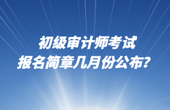 初級審計(jì)師考試報(bào)名簡章幾月份公布？