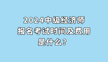 2024中級經濟師報名考試時間及費用是什么？